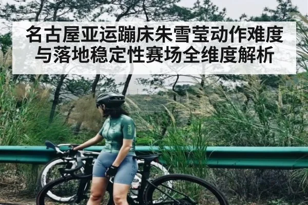 名古屋亚运蹦床朱雪莹动作难度与落地稳定性赛场全维度解析