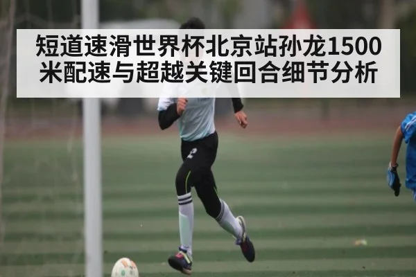 短道速滑世界杯北京站孙龙1500米配速与超越关键回合细节分析