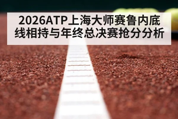 2026ATP上海大师赛鲁内底线相持与年终总决赛抢分分析