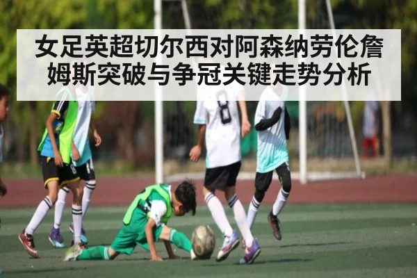 女足英超切尔西对阿森纳劳伦詹姆斯突破与争冠关键走势分析