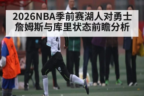 2026NBA季前赛湖人对勇士 詹姆斯与库里状态前瞻分析