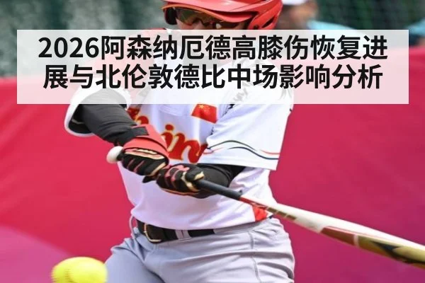 2026阿森纳厄德高膝伤恢复进展与北伦敦德比中场影响分析